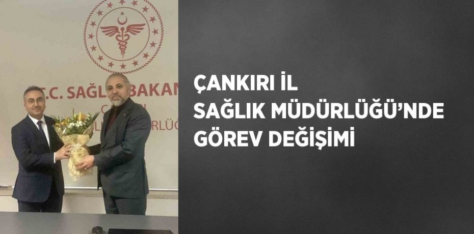 ÇANKIRI İL SAĞLIK MÜDÜRLÜĞÜ’NDE GÖREV DEĞİŞİMİ