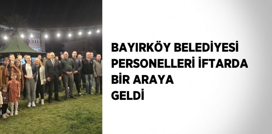 BAYIRKÖY BELEDİYESİ PERSONELLERİ İFTARDA BİR ARAYA GELDİ