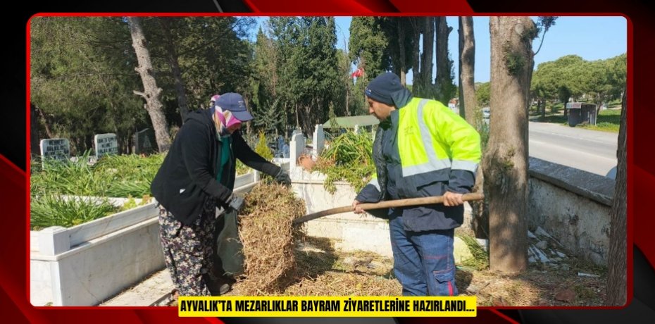 AYVALIK’TA MEZARLIKLAR BAYRAM ZİYARETLERİNE HAZIRLANDI...