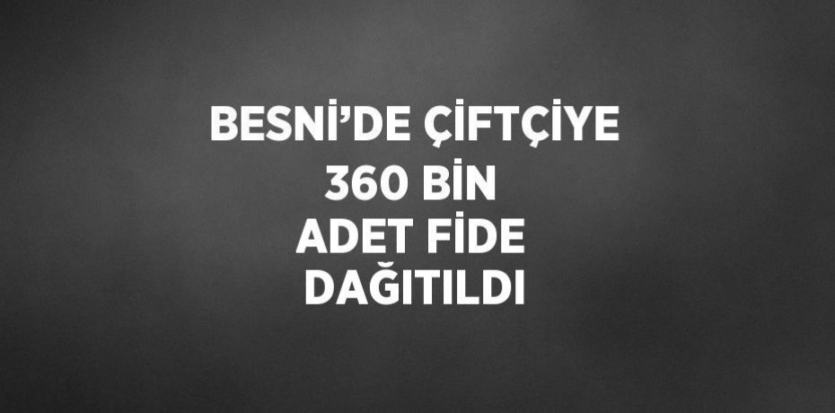 BESNİ’DE ÇİFTÇİYE 360 BİN ADET FİDE DAĞITILDI