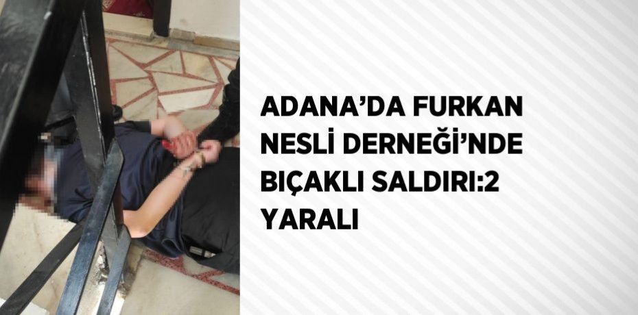 ADANA’DA FURKAN NESLİ DERNEĞİ’NDE BIÇAKLI SALDIRI:2 YARALI