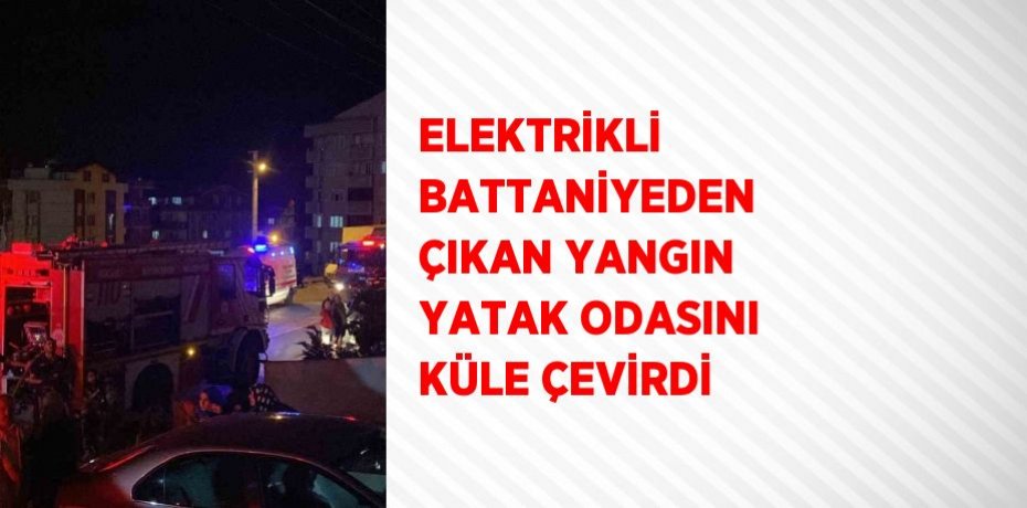 ELEKTRİKLİ BATTANİYEDEN ÇIKAN YANGIN YATAK ODASINI KÜLE ÇEVİRDİ