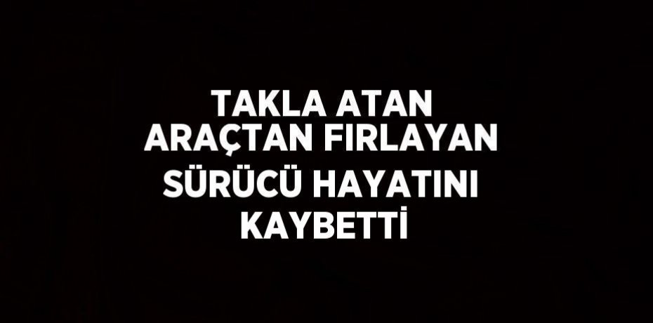 TAKLA ATAN ARAÇTAN FIRLAYAN SÜRÜCÜ HAYATINI KAYBETTİ