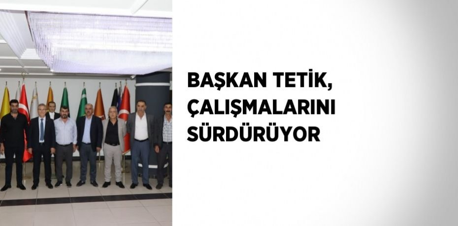 BAŞKAN TETİK, ÇALIŞMALARINI SÜRDÜRÜYOR