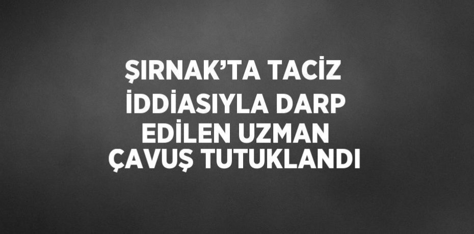 ŞIRNAK’TA TACİZ İDDİASIYLA DARP EDİLEN UZMAN ÇAVUŞ TUTUKLANDI