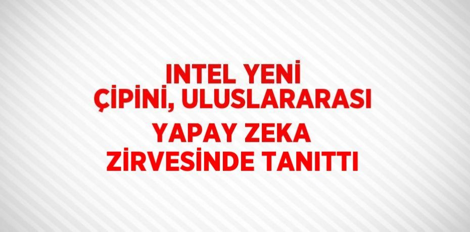 INTEL YENİ ÇİPİNİ, ULUSLARARASI YAPAY ZEKA ZİRVESİNDE TANITTI