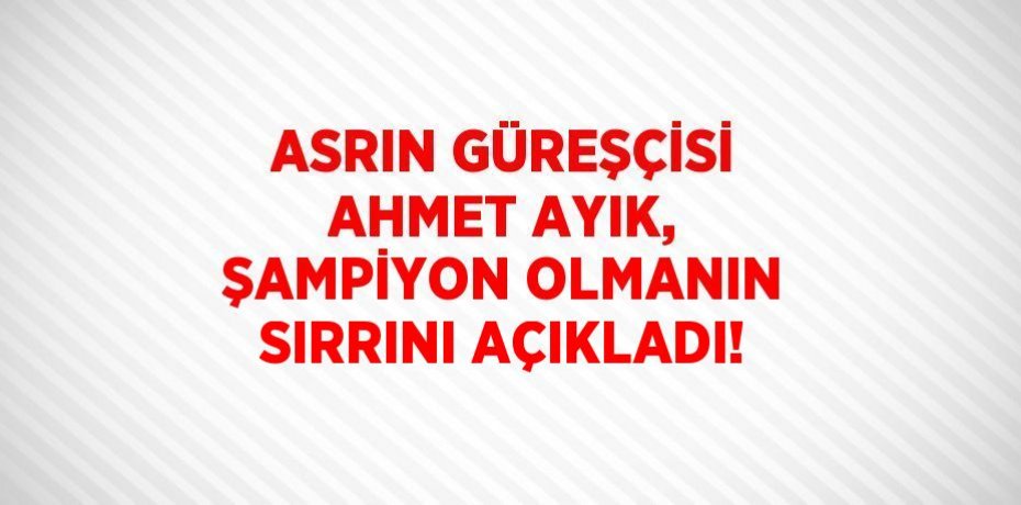 ASRIN GÜREŞÇİSİ AHMET AYIK, ŞAMPİYON OLMANIN SIRRINI AÇIKLADI!