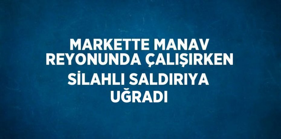 MARKETTE MANAV REYONUNDA ÇALIŞIRKEN SİLAHLI SALDIRIYA UĞRADI