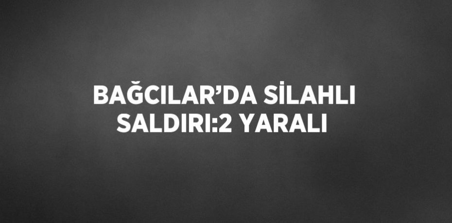 BAĞCILAR’DA SİLAHLI SALDIRI:2 YARALI