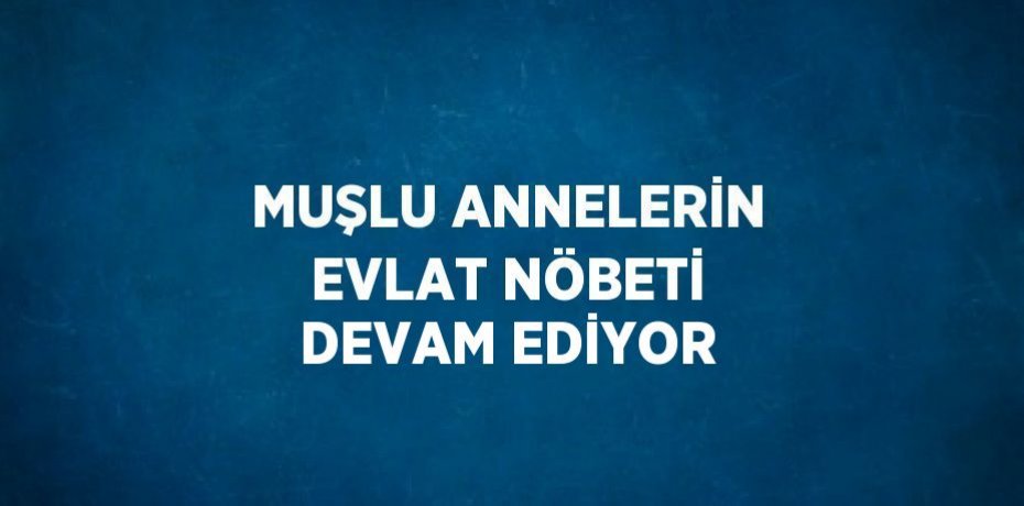 MUŞLU ANNELERİN EVLAT NÖBETİ DEVAM EDİYOR