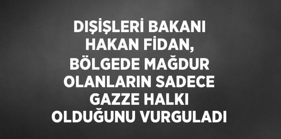 DIŞİŞLERİ BAKANI HAKAN FİDAN, BÖLGEDE MAĞDUR OLANLARIN SADECE GAZZE HALKI OLDUĞUNU VURGULADI
