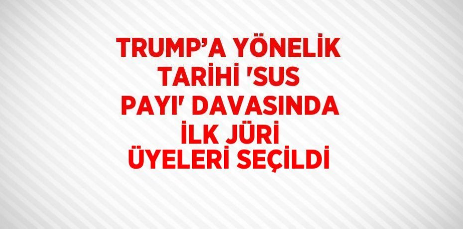 TRUMP’A YÖNELİK TARİHİ 'SUS PAYI' DAVASINDA İLK JÜRİ ÜYELERİ SEÇİLDİ