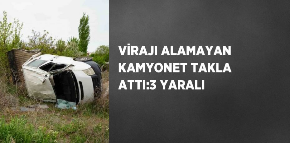 VİRAJI ALAMAYAN KAMYONET TAKLA ATTI:3 YARALI