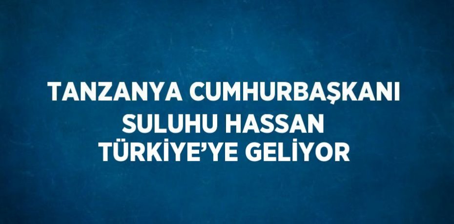 TANZANYA CUMHURBAŞKANI SULUHU HASSAN TÜRKİYE’YE GELİYOR