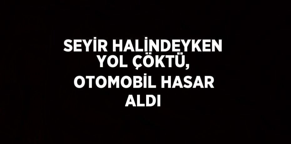 SEYİR HALİNDEYKEN YOL ÇÖKTÜ, OTOMOBİL HASAR ALDI
