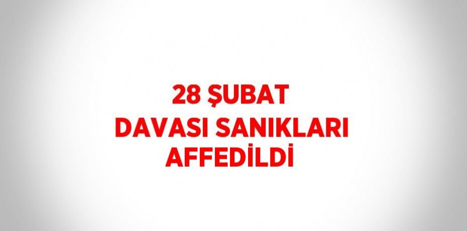 28 ŞUBAT DAVASI SANIKLARI AFFEDİLDİ