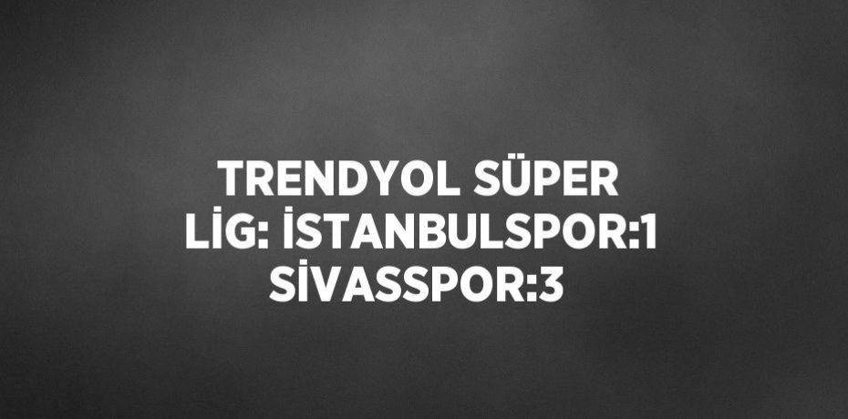 TRENDYOL SÜPER LİG: İSTANBULSPOR:1 SİVASSPOR:3