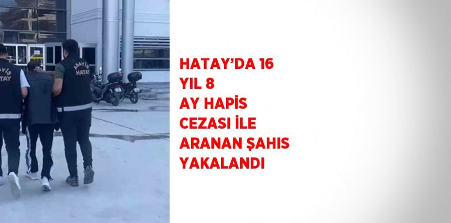 HATAY’DA 16 YIL 8 AY HAPİS CEZASI İLE ARANAN ŞAHIS YAKALANDI