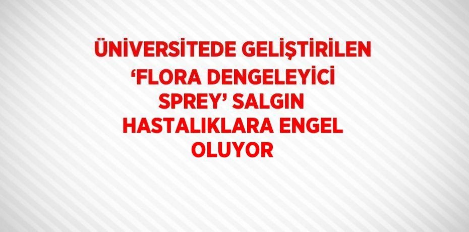 ÜNİVERSİTEDE GELİŞTİRİLEN ‘FLORA DENGELEYİCİ SPREY’ SALGIN HASTALIKLARA ENGEL OLUYOR