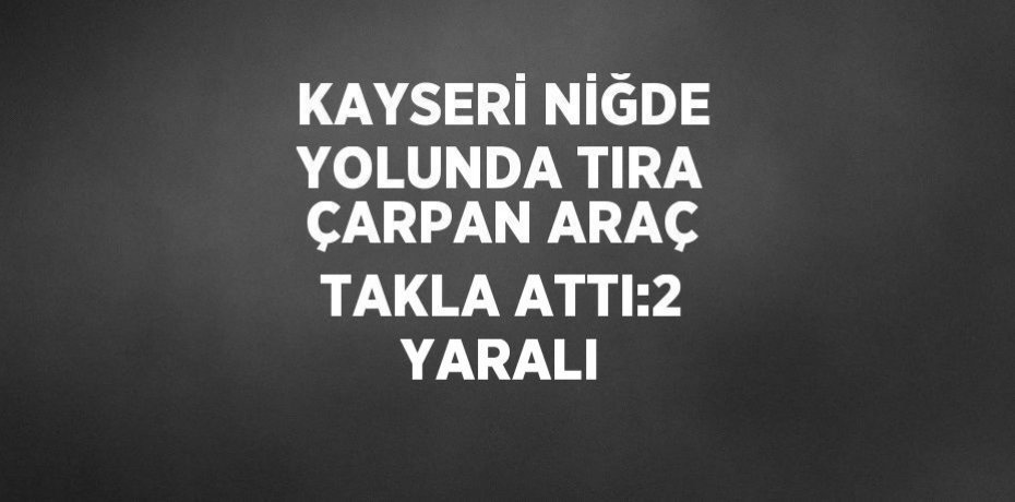 KAYSERİ NİĞDE YOLUNDA TIRA ÇARPAN ARAÇ TAKLA ATTI:2 YARALI