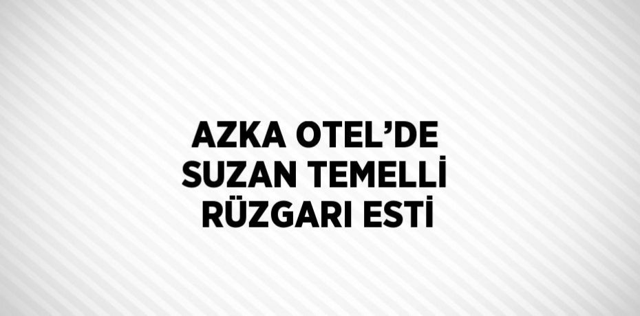AZKA OTEL’DE SUZAN TEMELLİ RÜZGARI ESTİ
