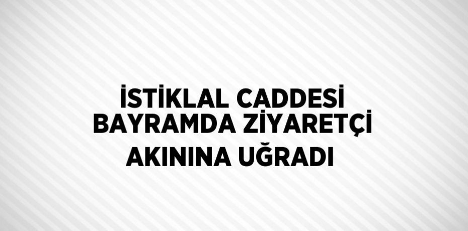İSTİKLAL CADDESİ BAYRAMDA ZİYARETÇİ AKININA UĞRADI