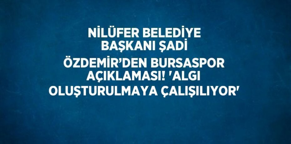 NİLÜFER BELEDİYE BAŞKANI ŞADİ ÖZDEMİR’DEN BURSASPOR AÇIKLAMASI! 'ALGI OLUŞTURULMAYA ÇALIŞILIYOR'