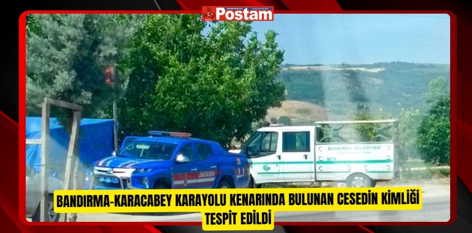 Bandırma-Karacabey Karayolu kenarında bulunan cesedin kimliği tespit edildi  