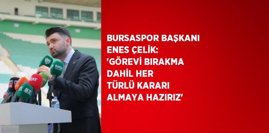 BURSASPOR BAŞKANI ENES ÇELİK: 'GÖREVİ BIRAKMA DAHİL HER TÜRLÜ KARARI ALMAYA HAZIRIZ'