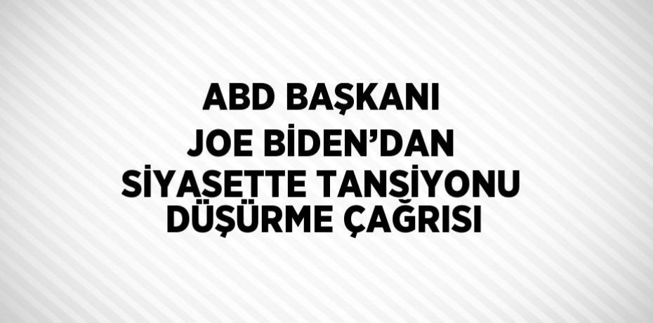 ABD BAŞKANI JOE BİDEN’DAN SİYASETTE TANSİYONU DÜŞÜRME ÇAĞRISI