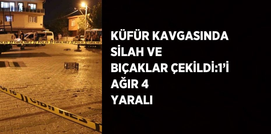 KÜFÜR KAVGASINDA SİLAH VE BIÇAKLAR ÇEKİLDİ:1’İ AĞIR 4 YARALI
