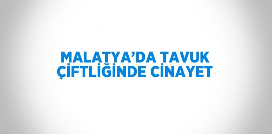 MALATYA’DA TAVUK ÇİFTLİĞİNDE CİNAYET