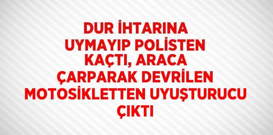 DUR İHTARINA UYMAYIP POLİSTEN KAÇTI, ARACA ÇARPARAK DEVRİLEN MOTOSİKLETTEN UYUŞTURUCU ÇIKTI