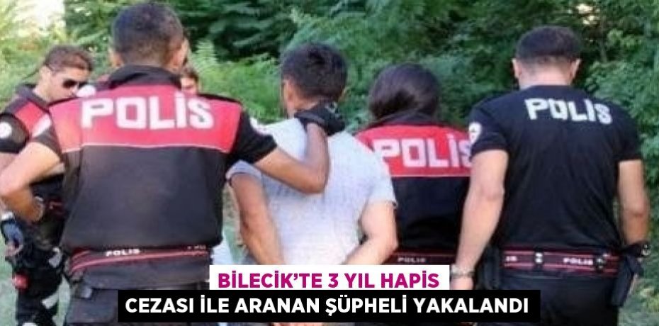 BİLECİK’TE 3 YIL HAPİS CEZASI İLE ARANAN ŞÜPHELİ YAKALANDI