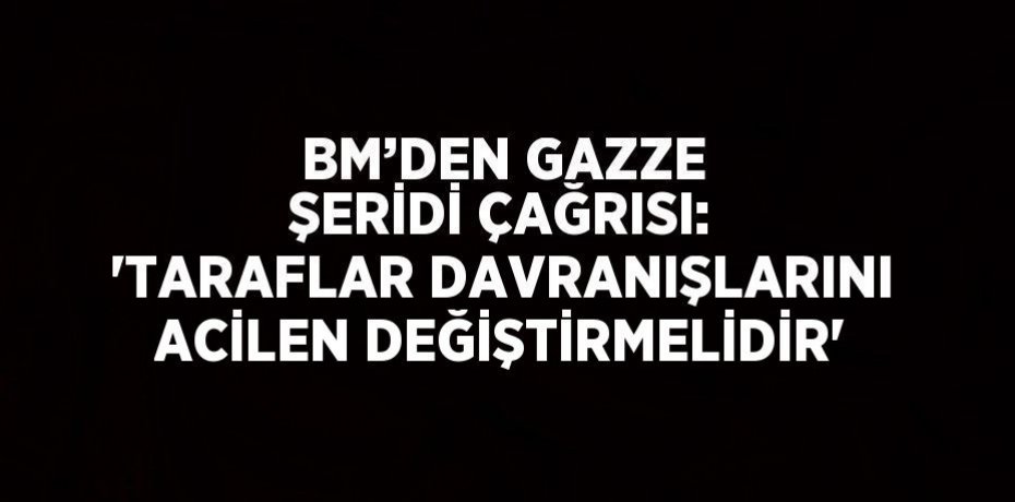 BM’DEN GAZZE ŞERİDİ ÇAĞRISI: 'TARAFLAR DAVRANIŞLARINI ACİLEN DEĞİŞTİRMELİDİR'