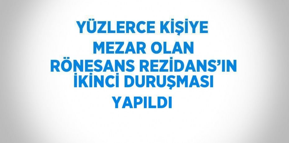 YÜZLERCE KİŞİYE MEZAR OLAN RÖNESANS REZİDANS’IN İKİNCİ DURUŞMASI YAPILDI