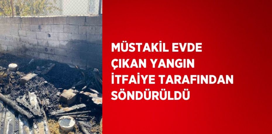 MÜSTAKİL EVDE ÇIKAN YANGIN İTFAİYE TARAFINDAN SÖNDÜRÜLDÜ
