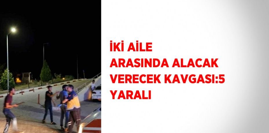 İKİ AİLE ARASINDA ALACAK VERECEK KAVGASI:5 YARALI
