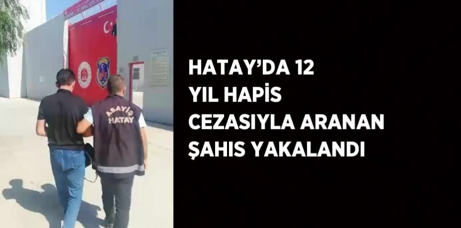HATAY’DA 12 YIL HAPİS CEZASIYLA ARANAN ŞAHIS YAKALANDI