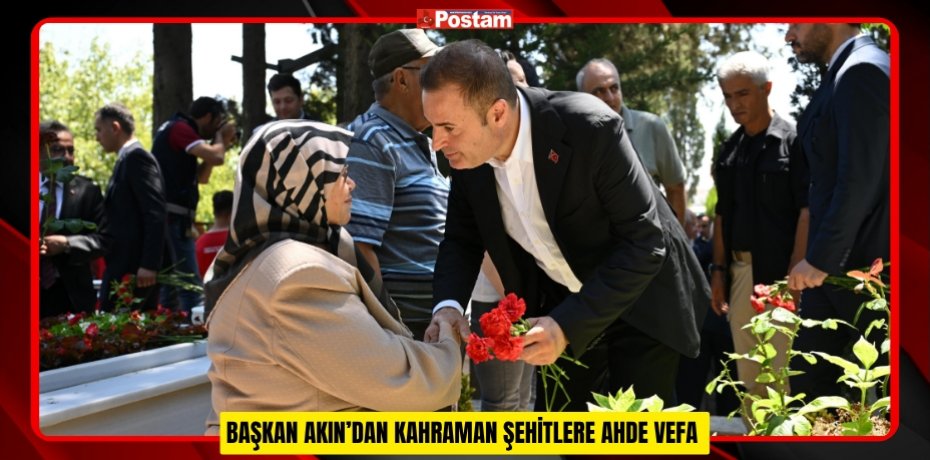 BAŞKAN AKIN’DAN KAHRAMAN ŞEHİTLERE AHDE VEFA
