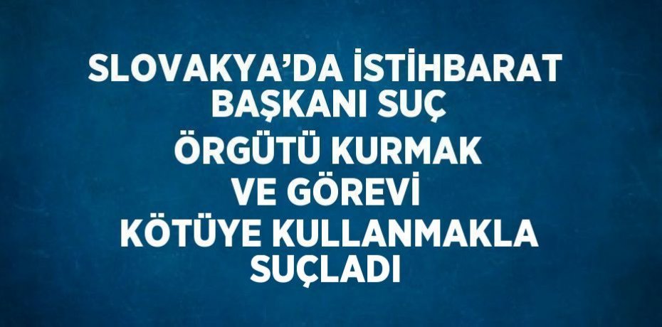 SLOVAKYA’DA İSTİHBARAT BAŞKANI SUÇ ÖRGÜTÜ KURMAK VE GÖREVİ KÖTÜYE KULLANMAKLA SUÇLADI