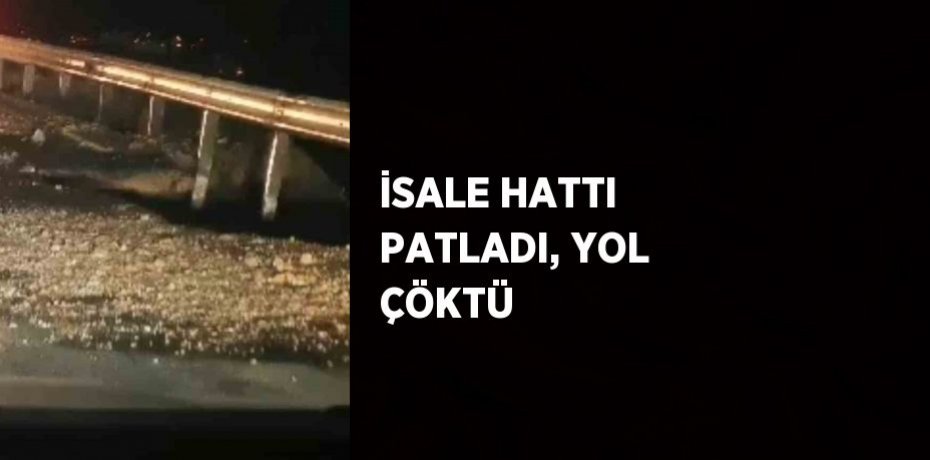 İSALE HATTI PATLADI, YOL ÇÖKTÜ