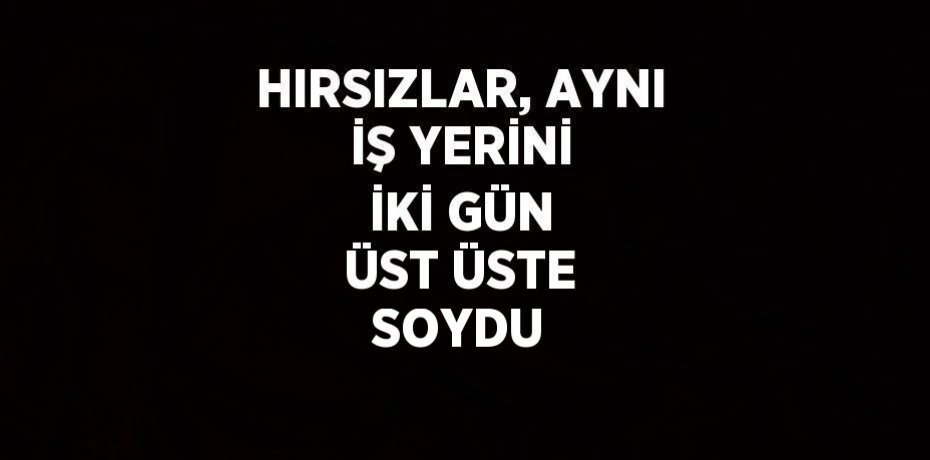 HIRSIZLAR, AYNI İŞ YERİNİ İKİ GÜN ÜST ÜSTE SOYDU