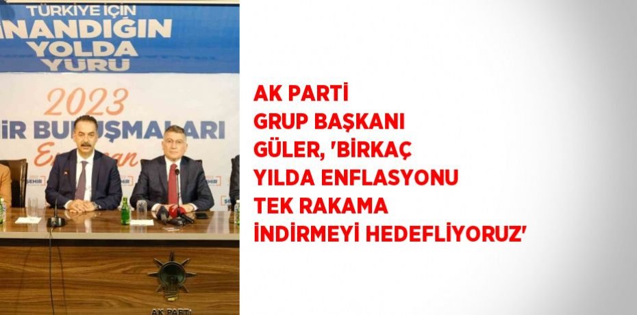 AK PARTİ GRUP BAŞKANI GÜLER, 'BİRKAÇ YILDA ENFLASYONU TEK RAKAMA İNDİRMEYİ HEDEFLİYORUZ'