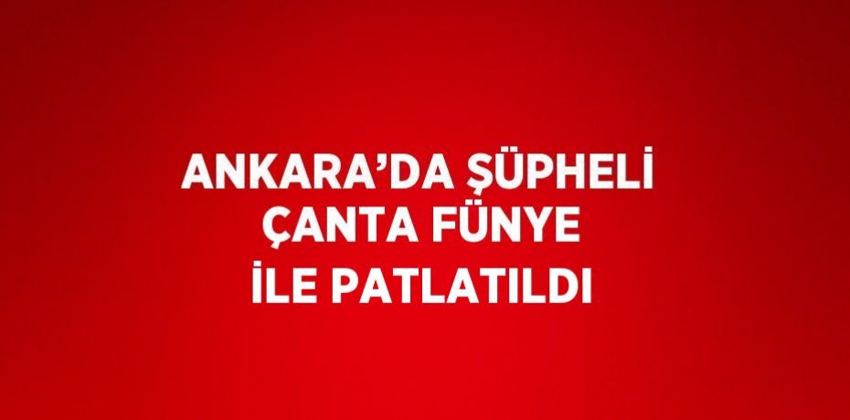 ANKARA’DA ŞÜPHELİ ÇANTA FÜNYE İLE PATLATILDI