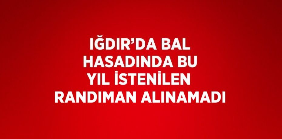 IĞDIR’DA BAL HASADINDA BU YIL İSTENİLEN RANDIMAN ALINAMADI