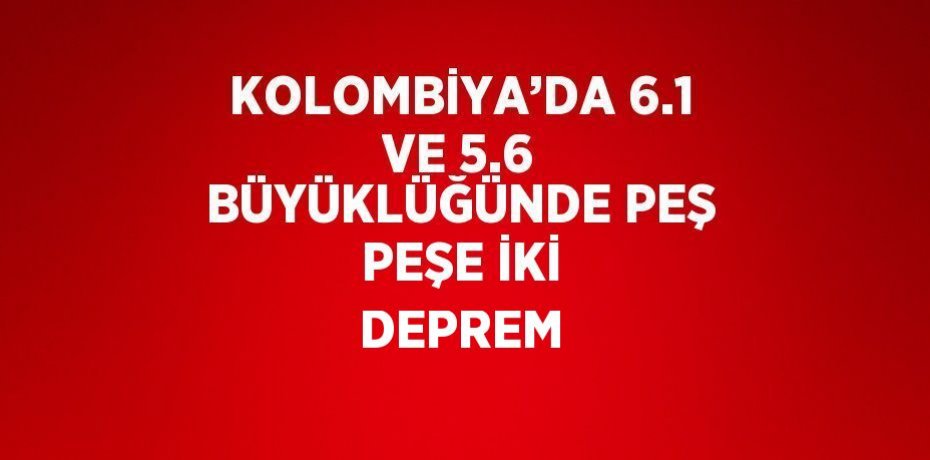 KOLOMBİYA’DA 6.1 VE 5.6 BÜYÜKLÜĞÜNDE PEŞ PEŞE İKİ DEPREM