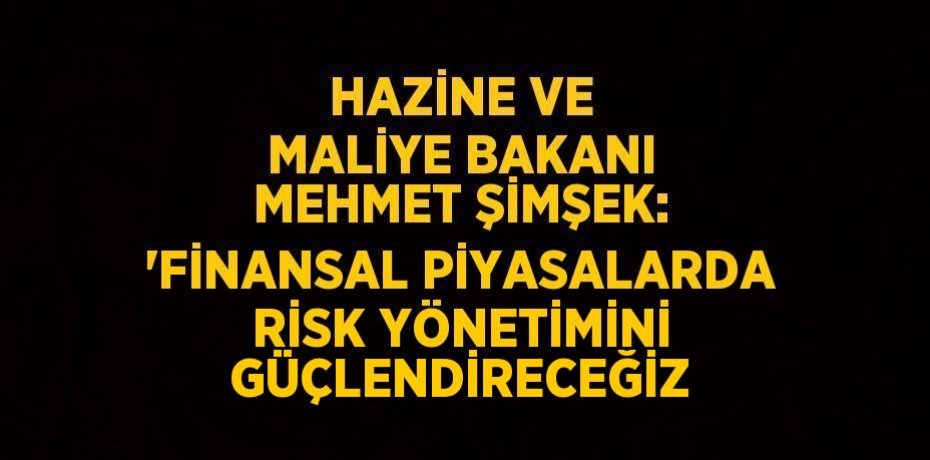 HAZİNE VE MALİYE BAKANI MEHMET ŞİMŞEK: 'FİNANSAL PİYASALARDA RİSK YÖNETİMİNİ GÜÇLENDİRECEĞİZ