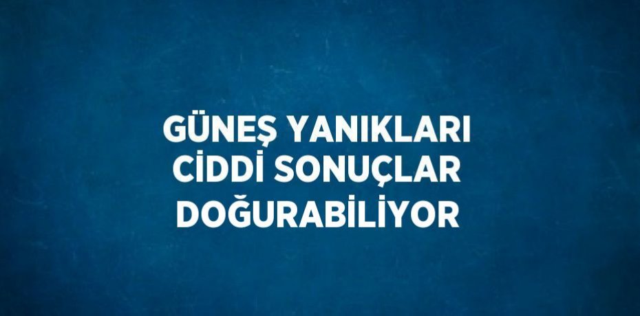 GÜNEŞ YANIKLARI CİDDİ SONUÇLAR DOĞURABİLİYOR