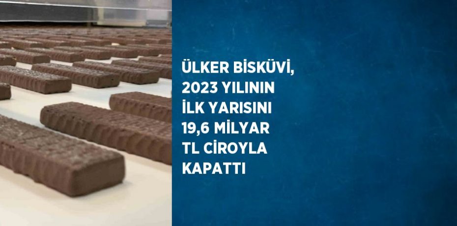 ÜLKER BİSKÜVİ, 2023 YILININ İLK YARISINI 19,6 MİLYAR TL CİROYLA KAPATTI